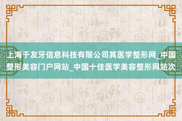 上海于友牙信息科技有限公司其医学整形网_中国整形美容门户网站_中国十佳医学美容整形网站次