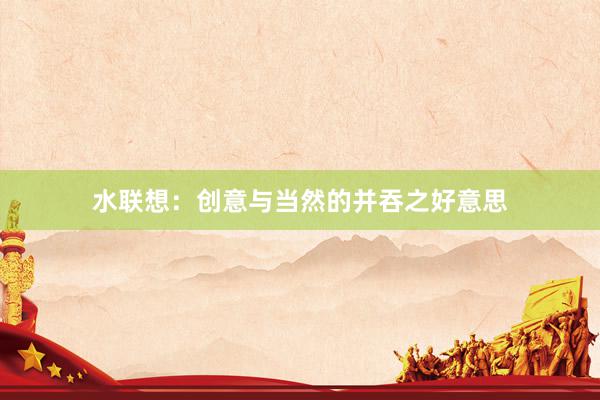 水联想：创意与当然的并吞之好意思