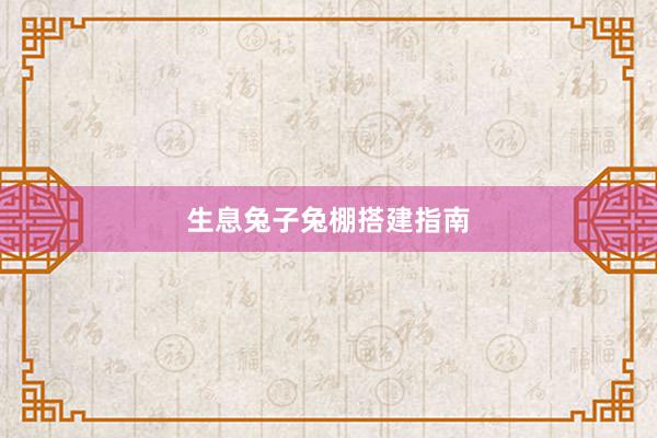 生息兔子兔棚搭建指南