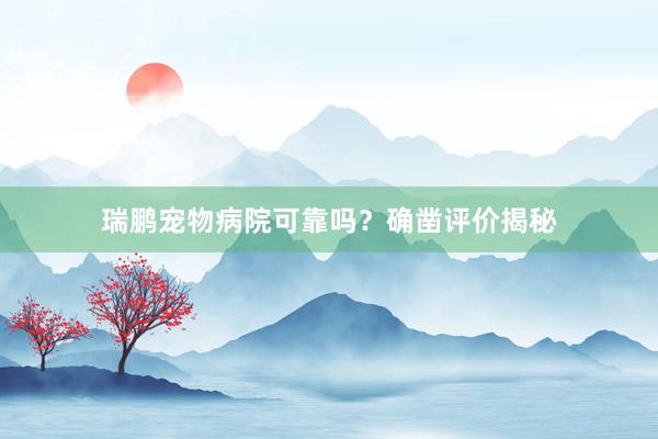 瑞鹏宠物病院可靠吗？确凿评价揭秘